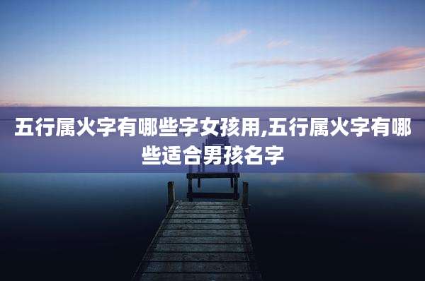 五行属火字有哪些字女孩用,五行属火字有哪些适合男孩名字