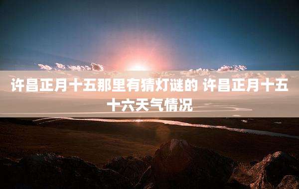 许昌正月十五那里有猜灯谜的 许昌正月十五十六天气情况