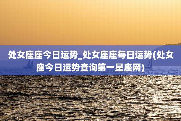 处女座座今日运势_处女座座每日运势(处女座今日运势查询第一星座网)