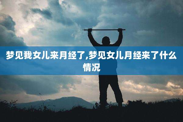 梦见我女儿来月经了,梦见女儿月经来了什么情况