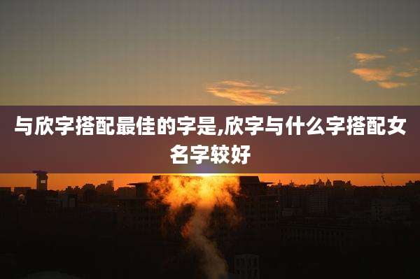 与欣字搭配最佳的字是,欣字与什么字搭配女名字较好