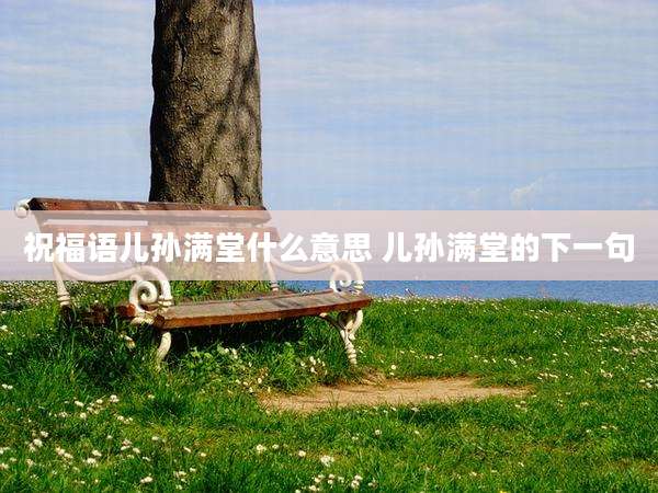祝福语儿孙满堂什么意思 儿孙满堂的下一句