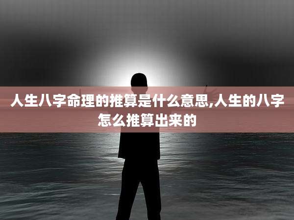 人生八字命理的推算是什么意思,人生的八字怎么推算出来的