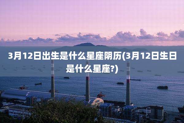3月12日出生是什么星座阴历(3月12日生日是什么星座?)