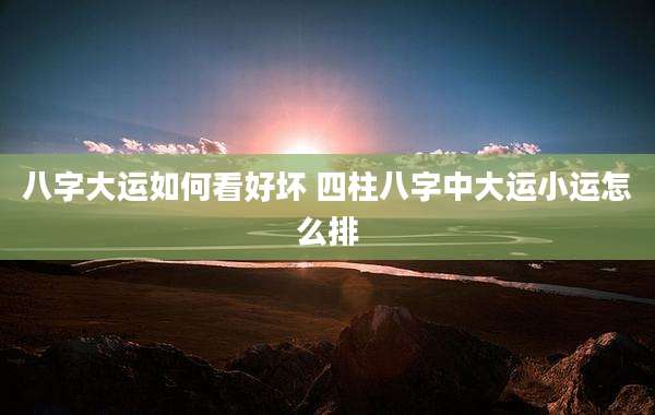 八字大运如何看好坏 四柱八字中大运小运怎么排