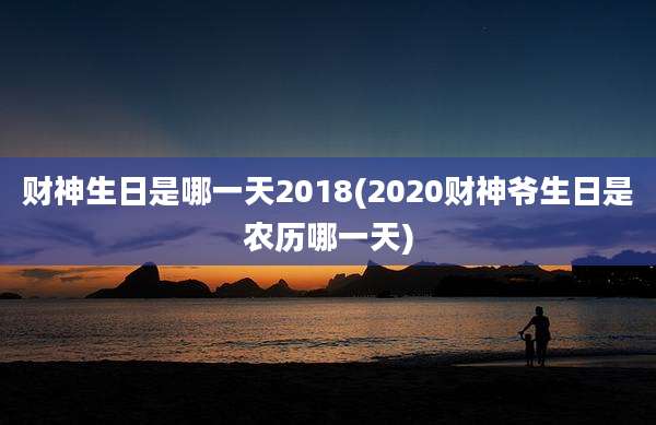 财神生日是哪一天2018(2020财神爷生日是农历哪一天)