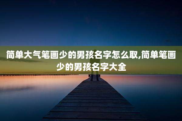 简单大气笔画少的男孩名字怎么取,简单笔画少的男孩名字大全