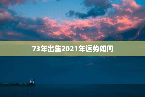 73年出生2021年运势如何