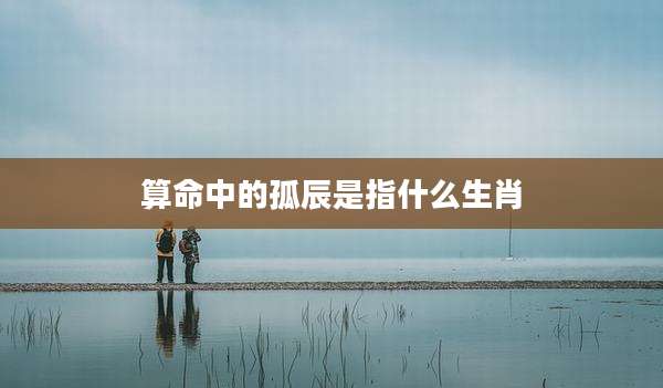 算命中的孤辰是指什么生肖