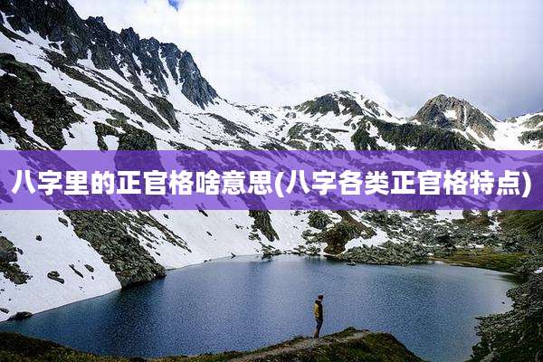 八字里的正官格啥意思(八字各类正官格特点)