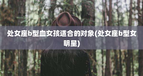 处女座b型血女孩适合的对象(处女座b型女明星)