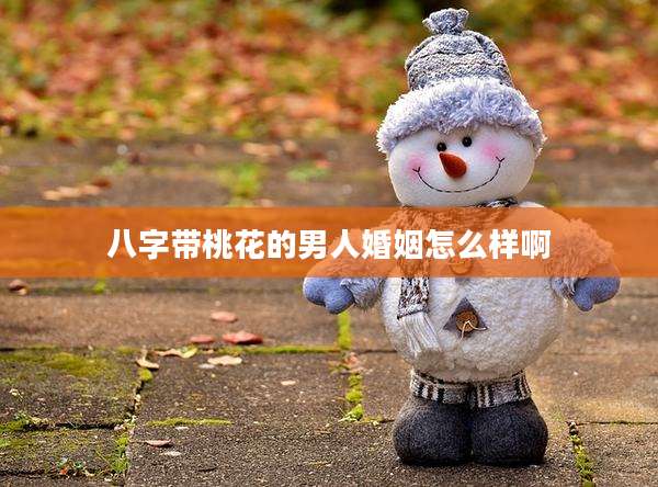 八字带桃花的男人婚姻怎么样啊