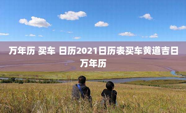 万年历 买车 日历2021日历表买车黄道吉日万年历