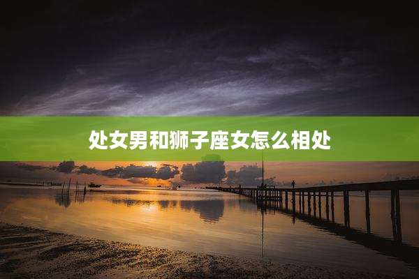处女男和狮子座女怎么相处