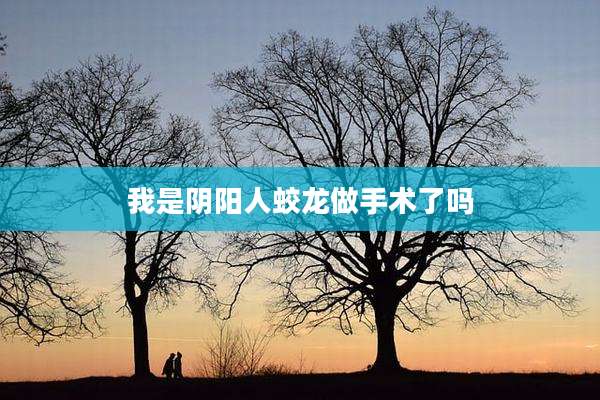 我是阴阳人蛟龙做手术了吗