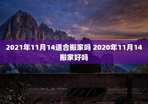 2021年11月14适合搬家吗 2020年11月14搬家好吗