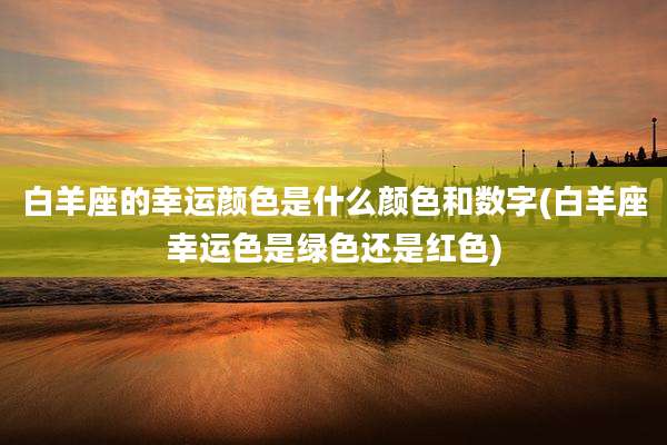 白羊座的幸运颜色是什么颜色和数字(白羊座幸运色是绿色还是红色)