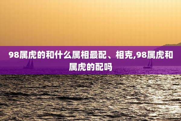 98属虎的和什么属相最配、相克,98属虎和属虎的配吗
