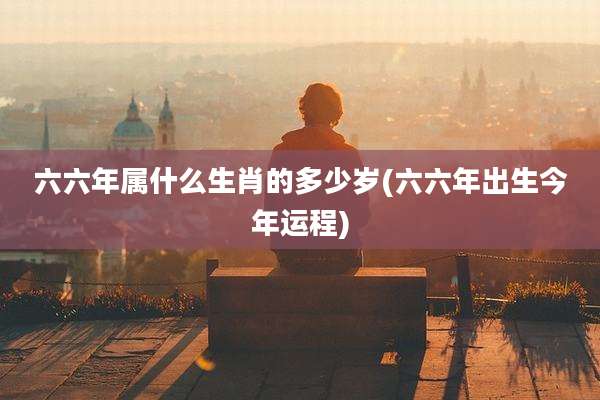 六六年属什么生肖的多少岁(六六年出生今年运程)