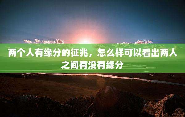 两个人有缘分的征兆,怎么样可以看出两人之间有没有缘分