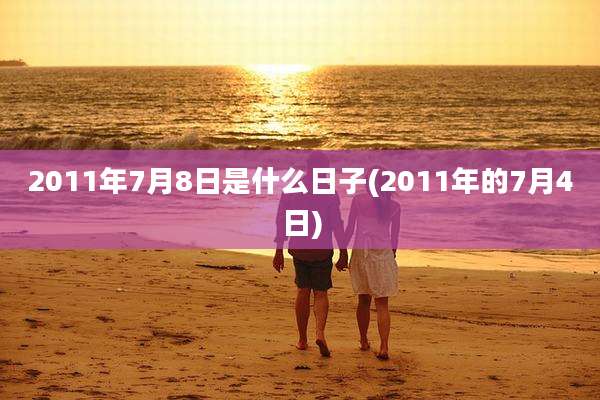 2011年7月8日是什么日子(2011年的7月4日)