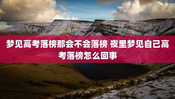 梦见高考落榜那会不会落榜 夜里梦见自己高考落榜怎么回事