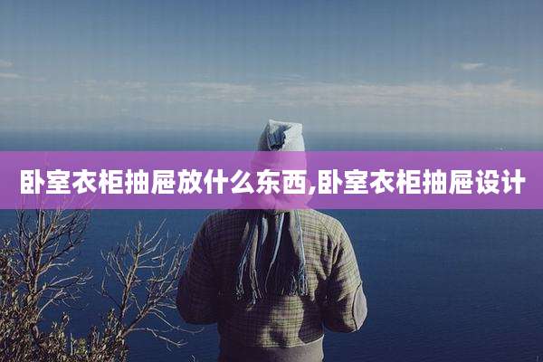 卧室衣柜抽屉放什么东西,卧室衣柜抽屉设计