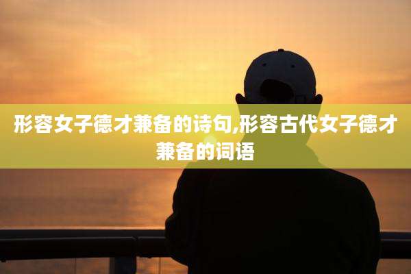 形容女子德才兼备的诗句,形容古代女子德才兼备的词语