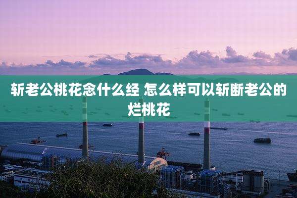 斩老公桃花念什么经 怎么样可以斩断老公的烂桃花