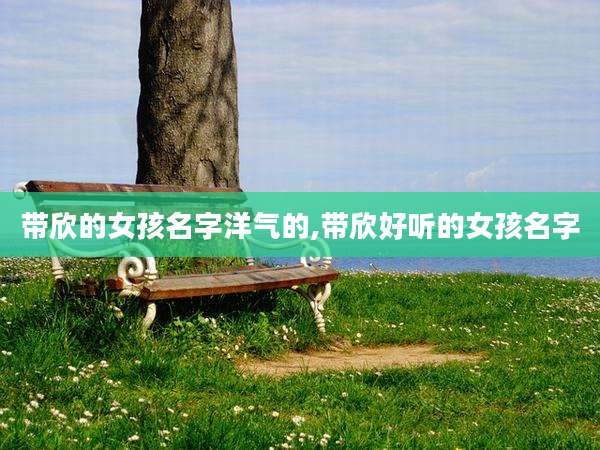 带欣的女孩名字洋气的,带欣好听的女孩名字