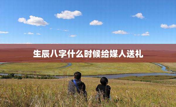 生辰八字什么时候给媒人送礼