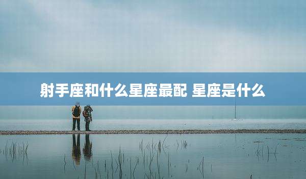 射手座和什么星座最配 星座是什么