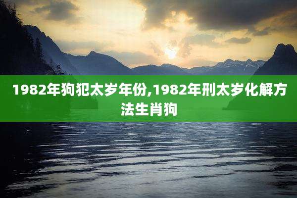 1982年狗犯太岁年份,1982年刑太岁化解方法生肖狗