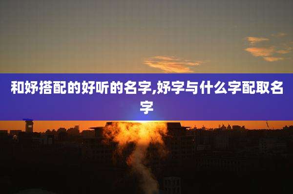 和妤搭配的好听的名字,妤字与什么字配取名字
