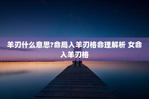 羊刃什么意思?命局入羊刃格命理解析 女命入羊刃格