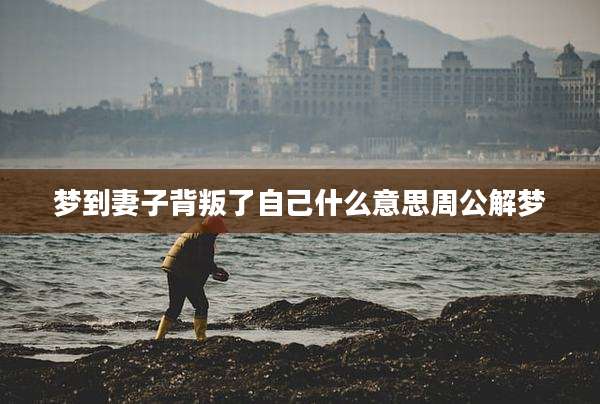 梦到妻子背叛了自己什么意思周公解梦