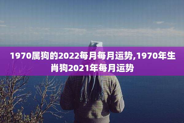 1970属狗的2022每月每月运势,1970年生肖狗2021年每月运势