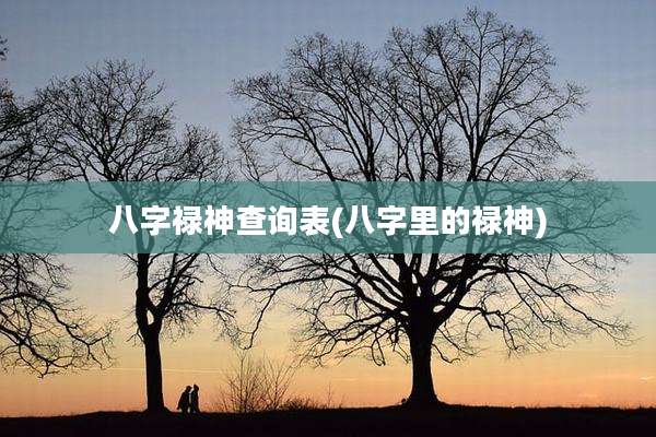 八字禄神查询表(八字里的禄神)
