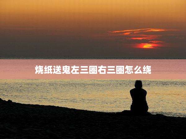 烧纸送鬼左三圈右三圈怎么绕