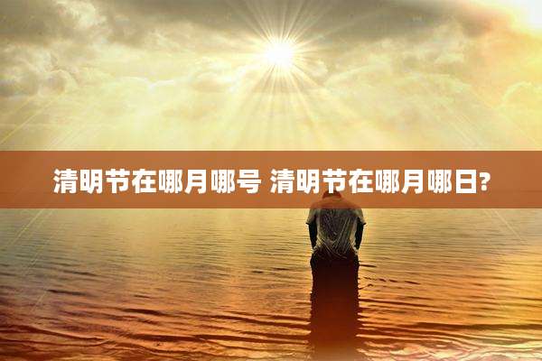 清明节在哪月哪号 清明节在哪月哪日?