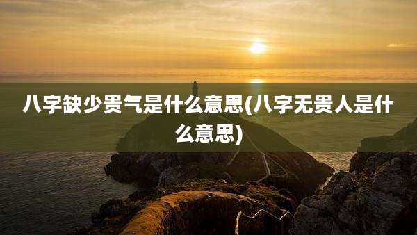八字缺少贵气是什么意思(八字无贵人是什么意思)