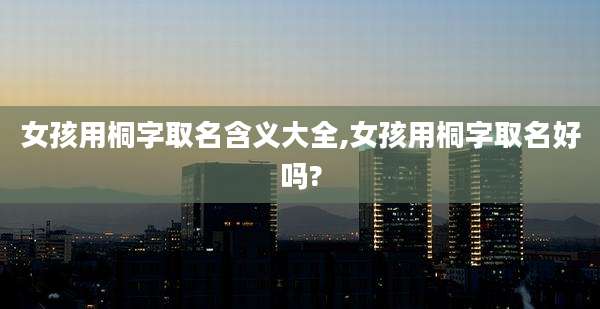 女孩用桐字取名含义大全,女孩用桐字取名好吗?