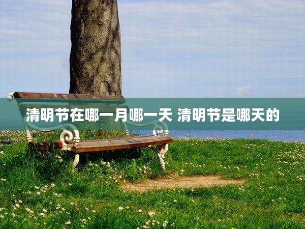 清明节在哪一月哪一天 清明节是哪天的