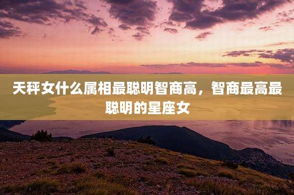 天秤女什么属相最聪明智商高,智商最高最聪明的星座女