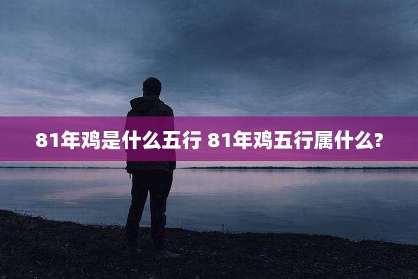 81年鸡是什么五行 81年鸡五行属什么?