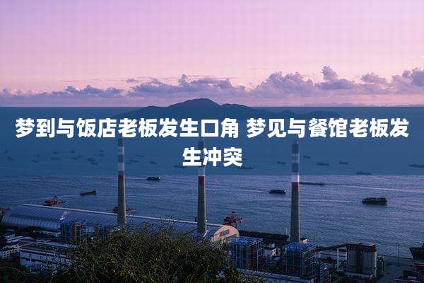 梦到与饭店老板发生口角 梦见与餐馆老板发生冲突