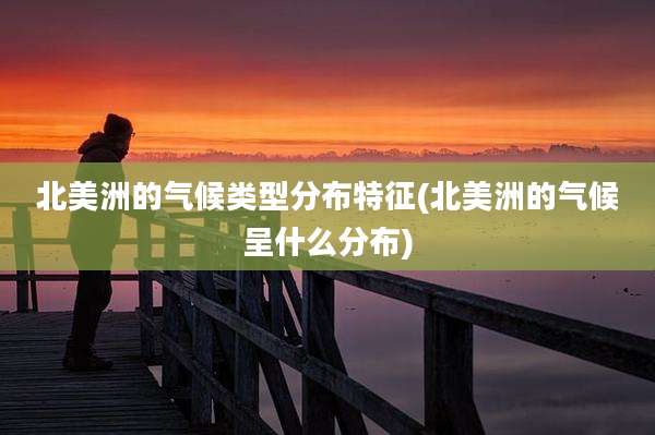 北美洲的气候类型分布特征(北美洲的气候呈什么分布)