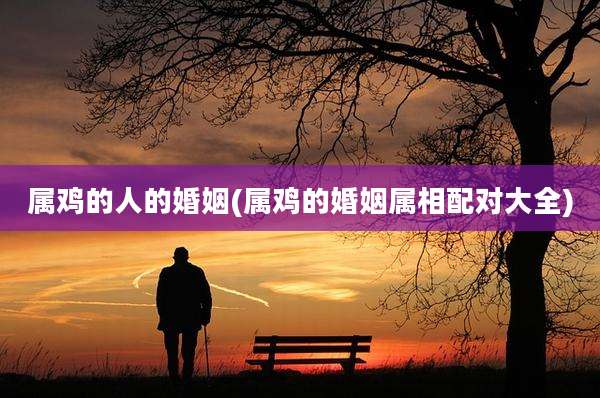 属鸡的人的婚姻(属鸡的婚姻属相配对大全)