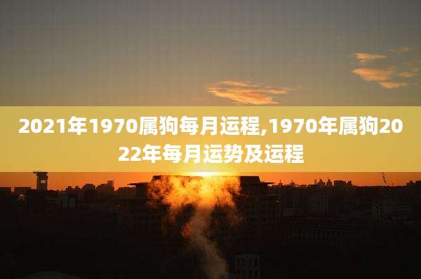 2021年1970属狗每月运程,1970年属狗2022年每月运势及运程
