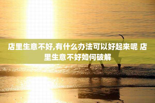 店里生意不好,有什么办法可以好起来呢 店里生意不好如何破解